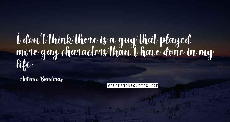 Antonio Banderas Quotes: I don't think there is a guy that played more gay characters than I have done in my life.