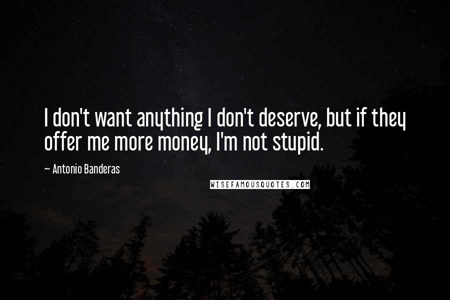 Antonio Banderas Quotes: I don't want anything I don't deserve, but if they offer me more money, I'm not stupid.