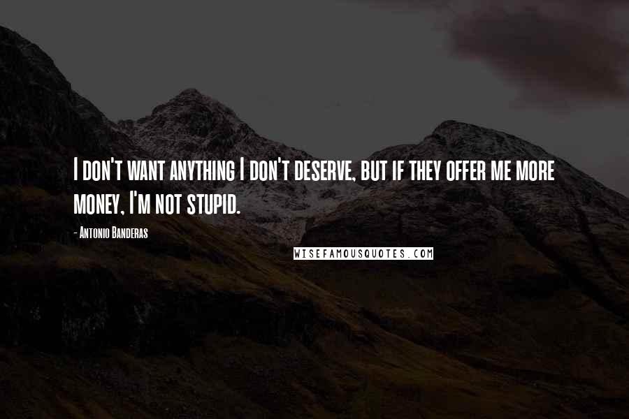 Antonio Banderas Quotes: I don't want anything I don't deserve, but if they offer me more money, I'm not stupid.