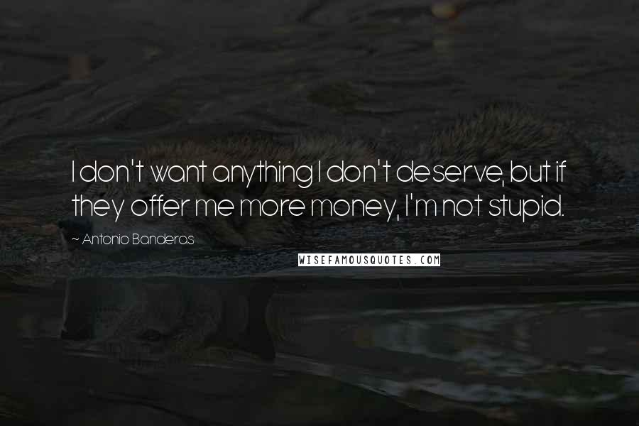 Antonio Banderas Quotes: I don't want anything I don't deserve, but if they offer me more money, I'm not stupid.