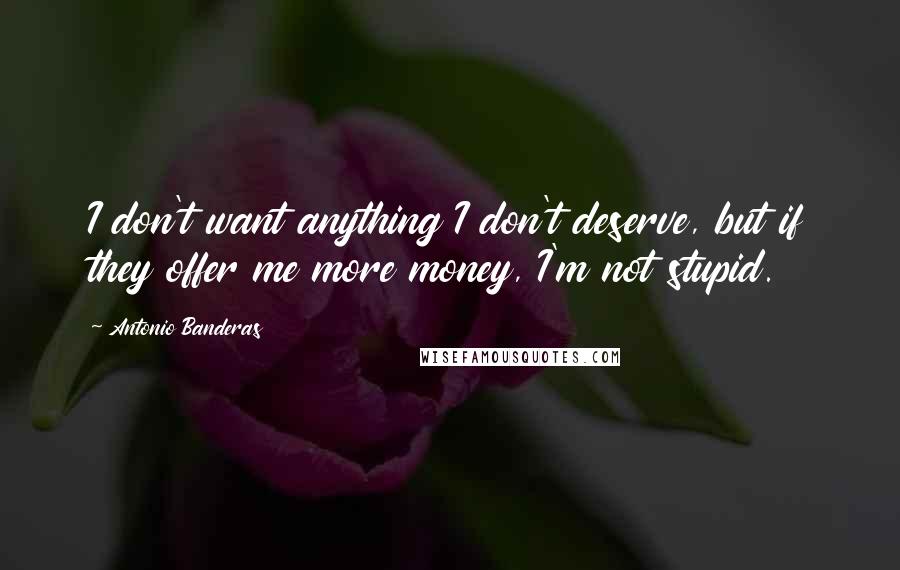 Antonio Banderas Quotes: I don't want anything I don't deserve, but if they offer me more money, I'm not stupid.