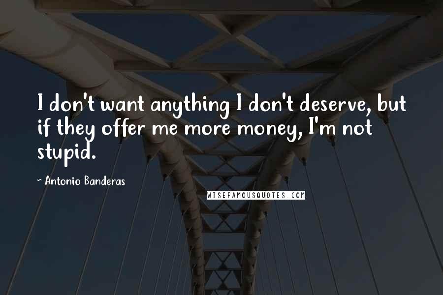 Antonio Banderas Quotes: I don't want anything I don't deserve, but if they offer me more money, I'm not stupid.