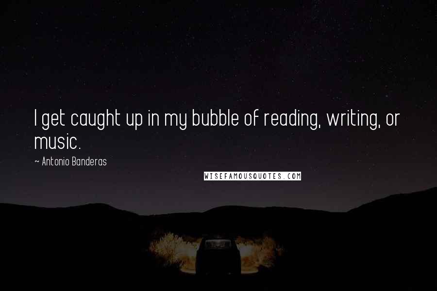 Antonio Banderas Quotes: I get caught up in my bubble of reading, writing, or music.