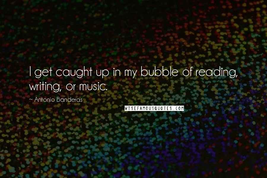 Antonio Banderas Quotes: I get caught up in my bubble of reading, writing, or music.