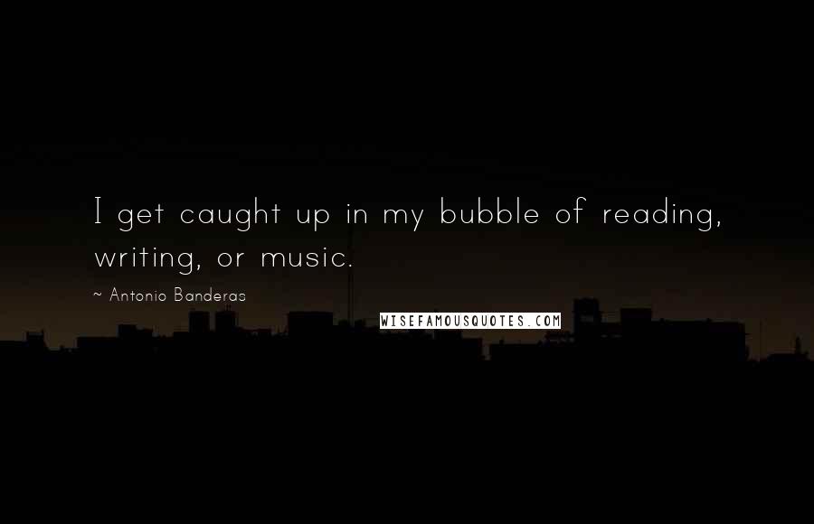 Antonio Banderas Quotes: I get caught up in my bubble of reading, writing, or music.