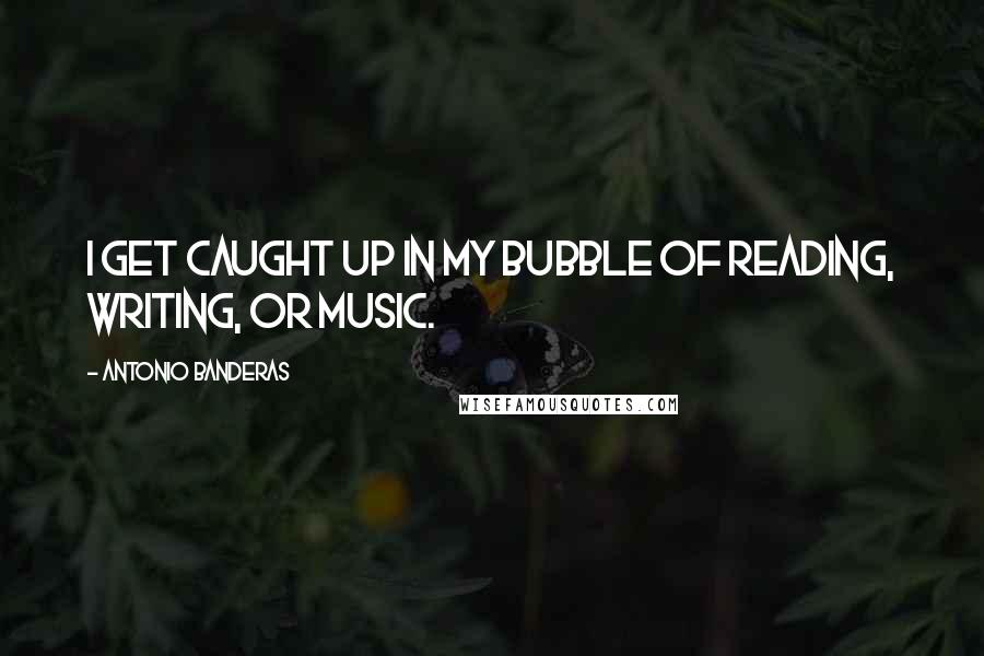Antonio Banderas Quotes: I get caught up in my bubble of reading, writing, or music.