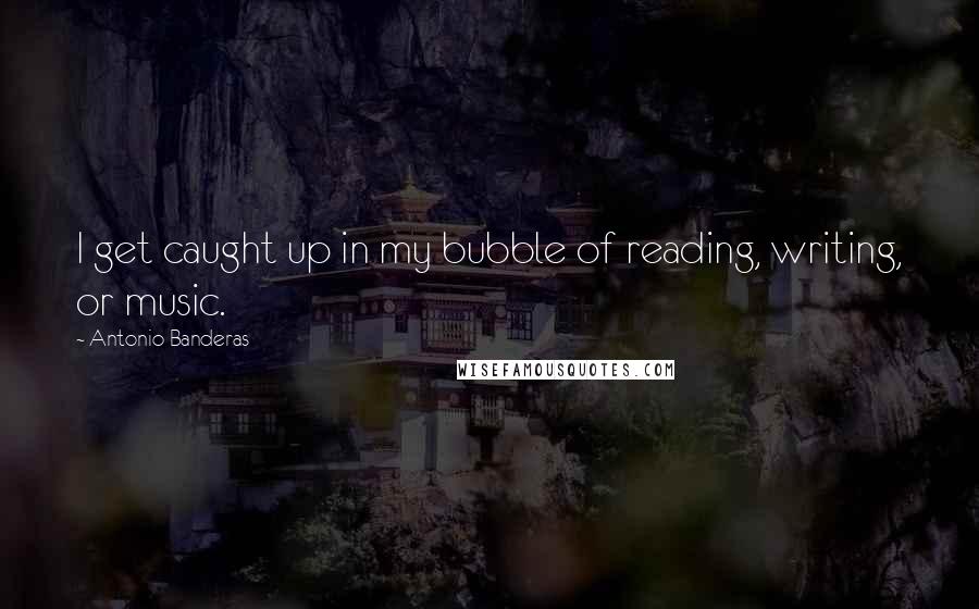 Antonio Banderas Quotes: I get caught up in my bubble of reading, writing, or music.