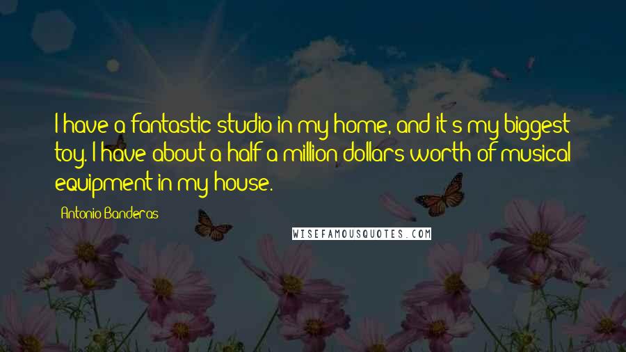 Antonio Banderas Quotes: I have a fantastic studio in my home, and it's my biggest toy. I have about a half a million dollars worth of musical equipment in my house.