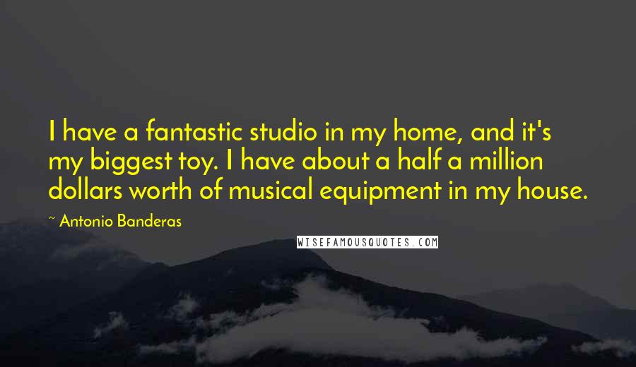 Antonio Banderas Quotes: I have a fantastic studio in my home, and it's my biggest toy. I have about a half a million dollars worth of musical equipment in my house.