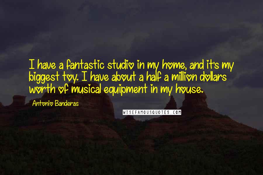 Antonio Banderas Quotes: I have a fantastic studio in my home, and it's my biggest toy. I have about a half a million dollars worth of musical equipment in my house.