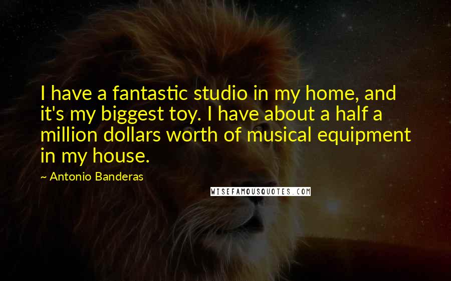 Antonio Banderas Quotes: I have a fantastic studio in my home, and it's my biggest toy. I have about a half a million dollars worth of musical equipment in my house.