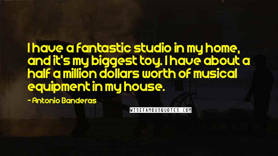 Antonio Banderas Quotes: I have a fantastic studio in my home, and it's my biggest toy. I have about a half a million dollars worth of musical equipment in my house.