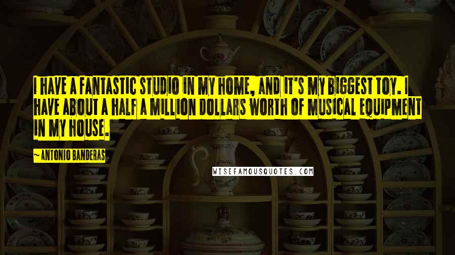 Antonio Banderas Quotes: I have a fantastic studio in my home, and it's my biggest toy. I have about a half a million dollars worth of musical equipment in my house.