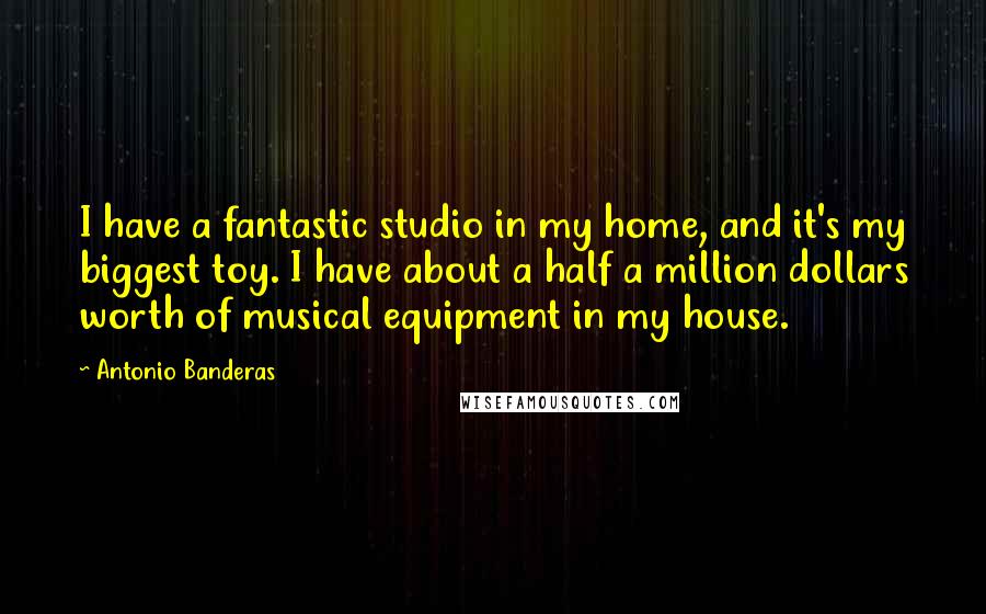 Antonio Banderas Quotes: I have a fantastic studio in my home, and it's my biggest toy. I have about a half a million dollars worth of musical equipment in my house.