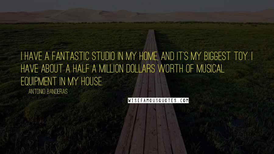 Antonio Banderas Quotes: I have a fantastic studio in my home, and it's my biggest toy. I have about a half a million dollars worth of musical equipment in my house.