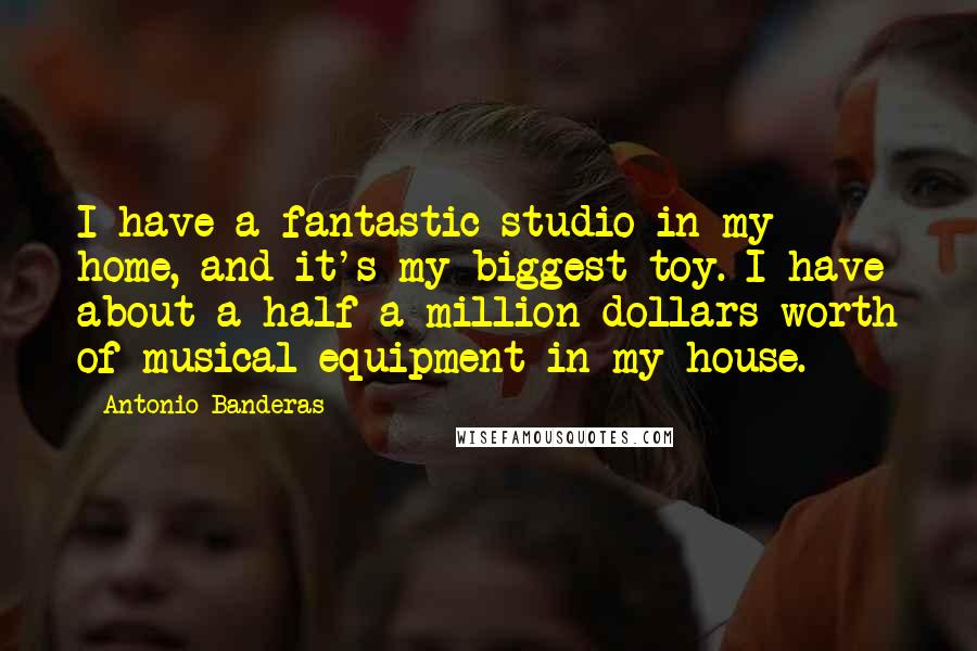 Antonio Banderas Quotes: I have a fantastic studio in my home, and it's my biggest toy. I have about a half a million dollars worth of musical equipment in my house.