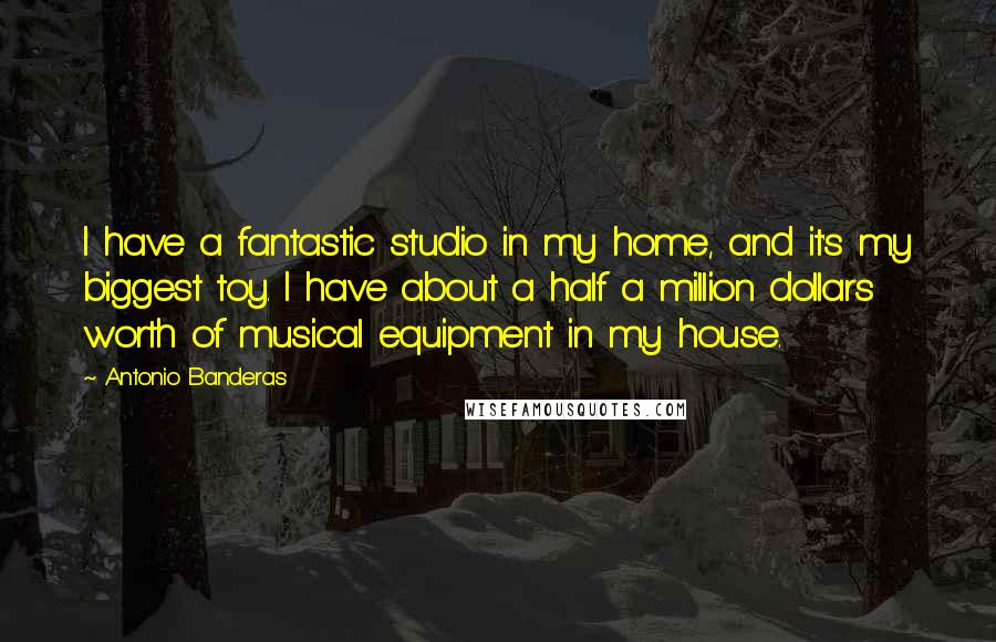 Antonio Banderas Quotes: I have a fantastic studio in my home, and it's my biggest toy. I have about a half a million dollars worth of musical equipment in my house.