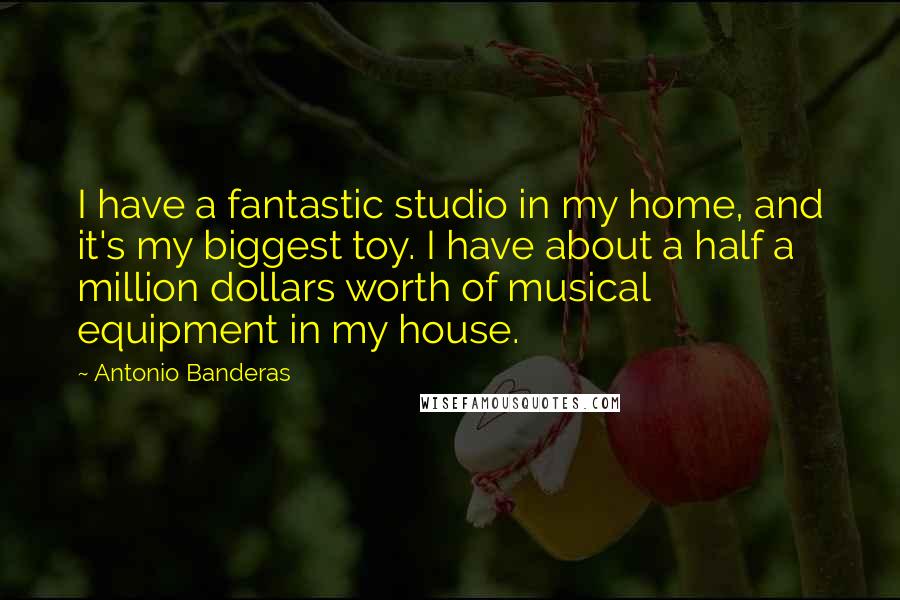 Antonio Banderas Quotes: I have a fantastic studio in my home, and it's my biggest toy. I have about a half a million dollars worth of musical equipment in my house.