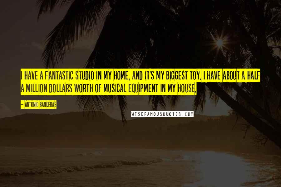 Antonio Banderas Quotes: I have a fantastic studio in my home, and it's my biggest toy. I have about a half a million dollars worth of musical equipment in my house.