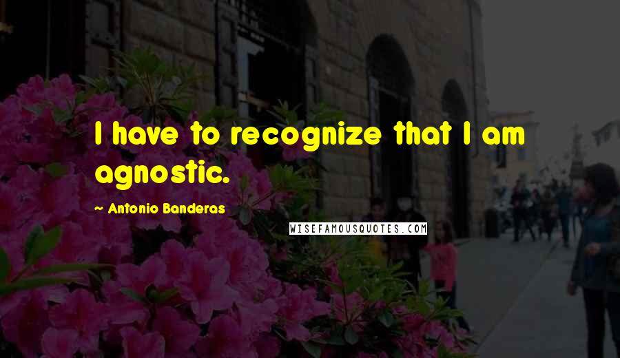 Antonio Banderas Quotes: I have to recognize that I am agnostic.
