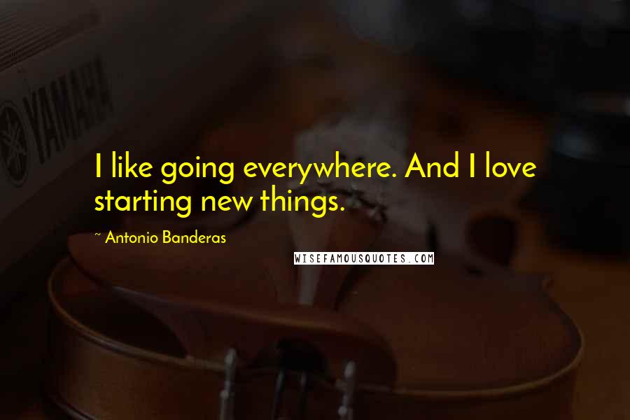 Antonio Banderas Quotes: I like going everywhere. And I love starting new things.