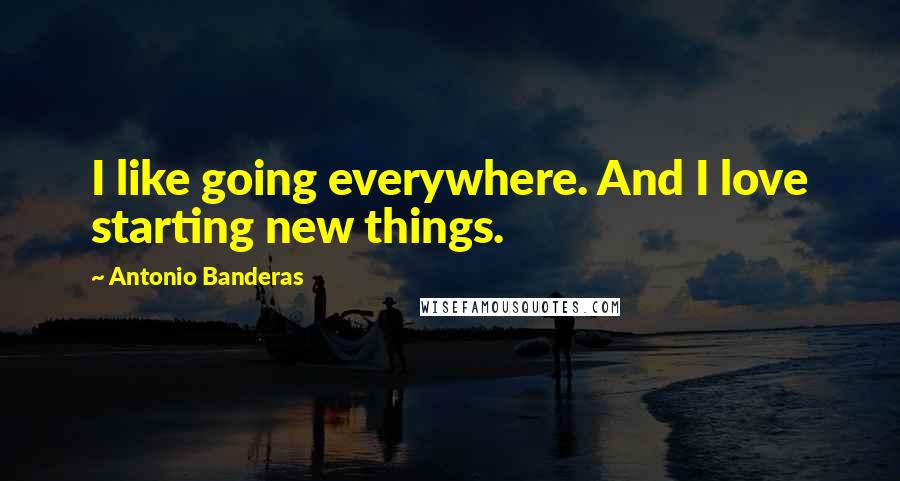 Antonio Banderas Quotes: I like going everywhere. And I love starting new things.