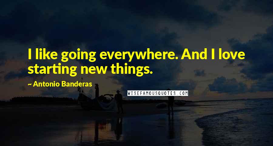 Antonio Banderas Quotes: I like going everywhere. And I love starting new things.