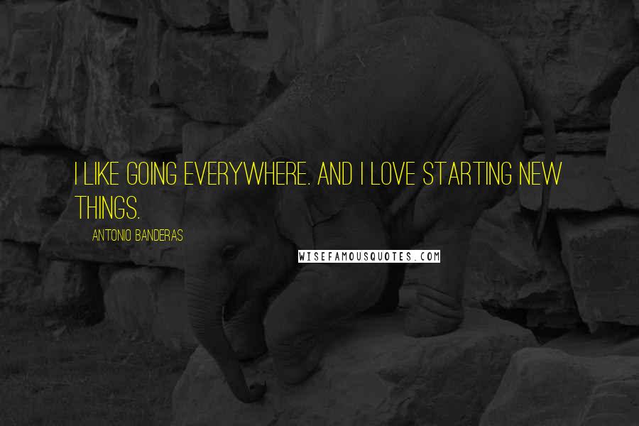 Antonio Banderas Quotes: I like going everywhere. And I love starting new things.