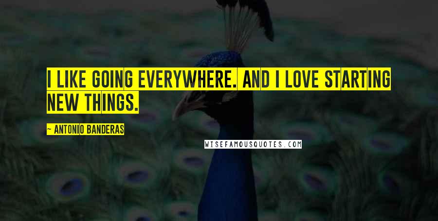 Antonio Banderas Quotes: I like going everywhere. And I love starting new things.