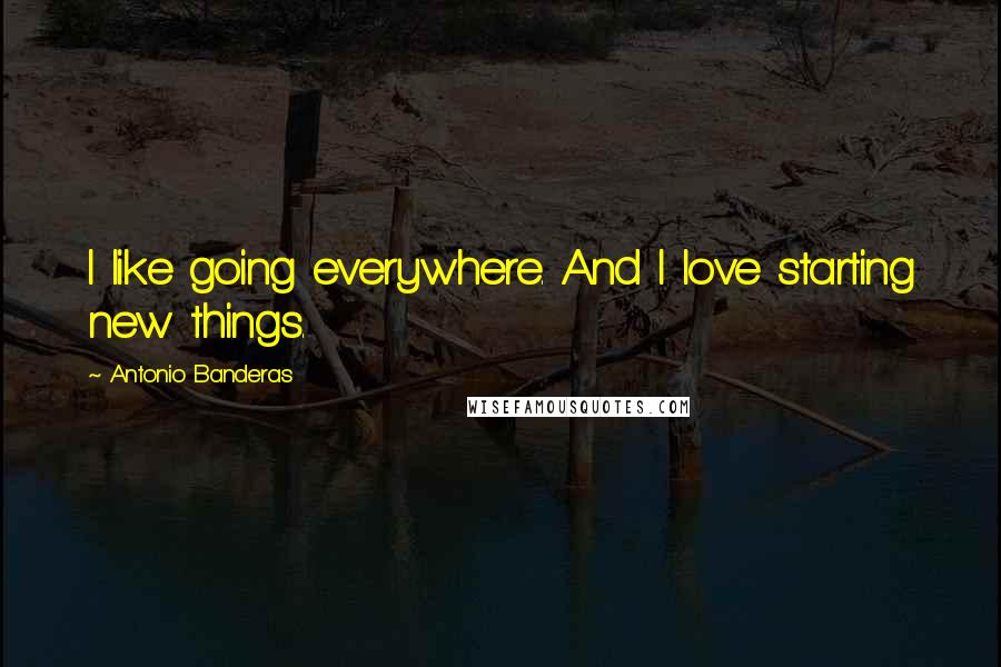 Antonio Banderas Quotes: I like going everywhere. And I love starting new things.