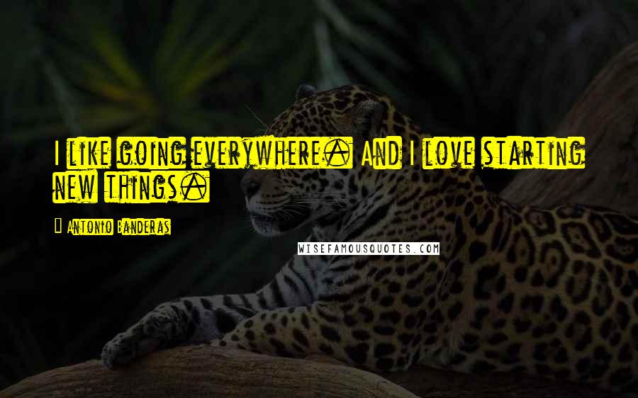 Antonio Banderas Quotes: I like going everywhere. And I love starting new things.