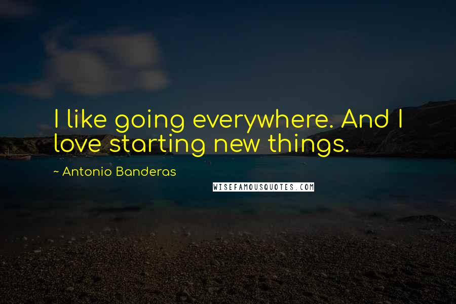 Antonio Banderas Quotes: I like going everywhere. And I love starting new things.