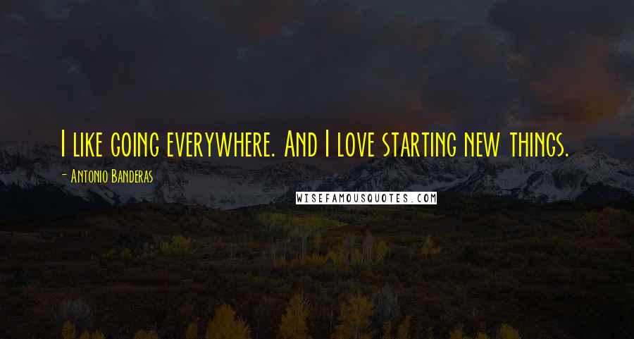 Antonio Banderas Quotes: I like going everywhere. And I love starting new things.