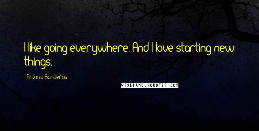 Antonio Banderas Quotes: I like going everywhere. And I love starting new things.