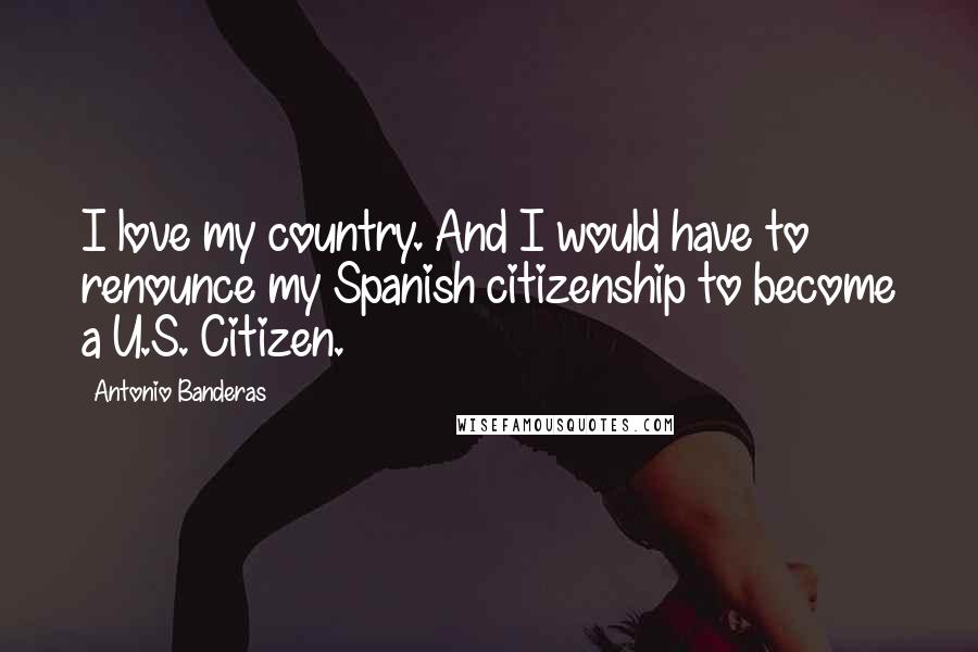 Antonio Banderas Quotes: I love my country. And I would have to renounce my Spanish citizenship to become a U.S. Citizen.