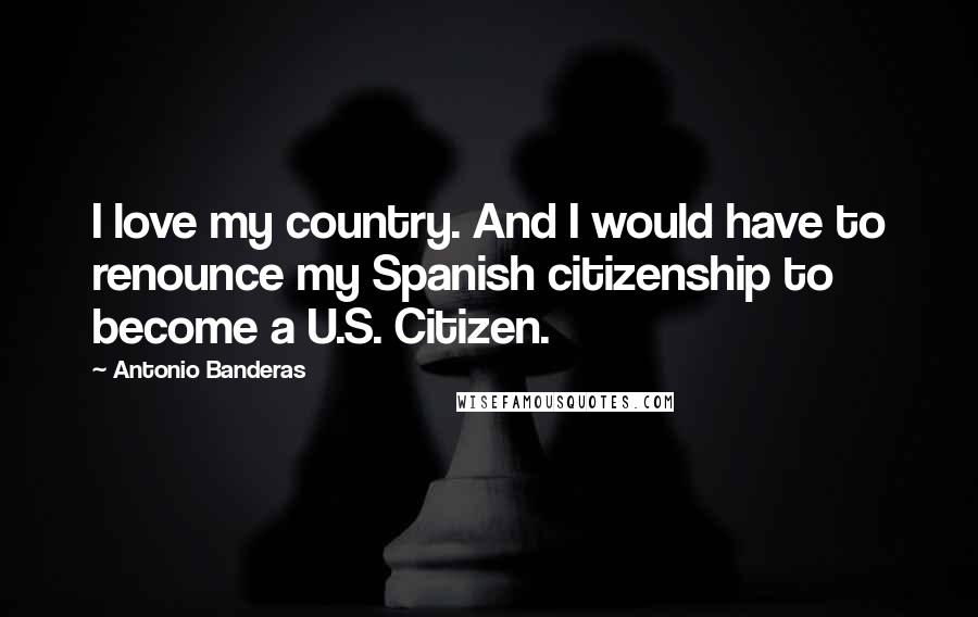 Antonio Banderas Quotes: I love my country. And I would have to renounce my Spanish citizenship to become a U.S. Citizen.