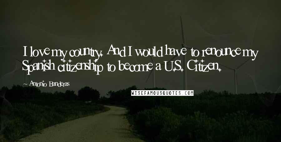 Antonio Banderas Quotes: I love my country. And I would have to renounce my Spanish citizenship to become a U.S. Citizen.