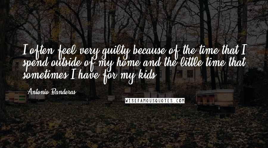 Antonio Banderas Quotes: I often feel very guilty because of the time that I spend outside of my home and the little time that sometimes I have for my kids.