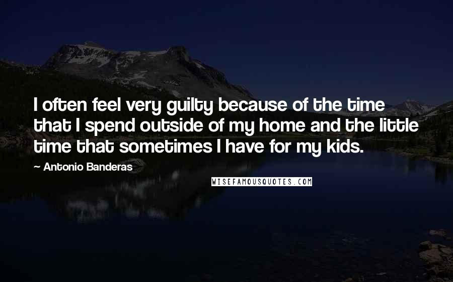 Antonio Banderas Quotes: I often feel very guilty because of the time that I spend outside of my home and the little time that sometimes I have for my kids.