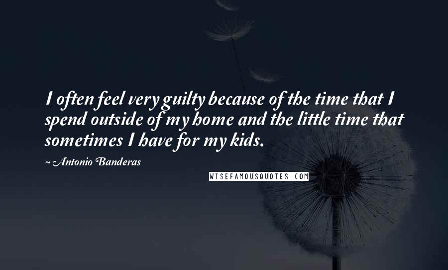 Antonio Banderas Quotes: I often feel very guilty because of the time that I spend outside of my home and the little time that sometimes I have for my kids.