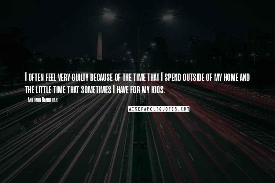 Antonio Banderas Quotes: I often feel very guilty because of the time that I spend outside of my home and the little time that sometimes I have for my kids.