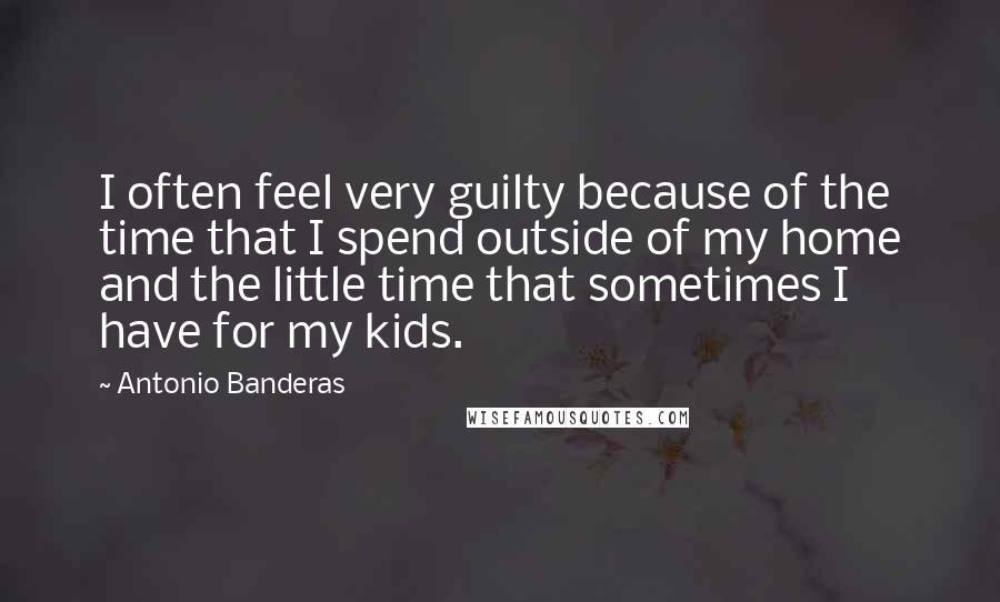 Antonio Banderas Quotes: I often feel very guilty because of the time that I spend outside of my home and the little time that sometimes I have for my kids.