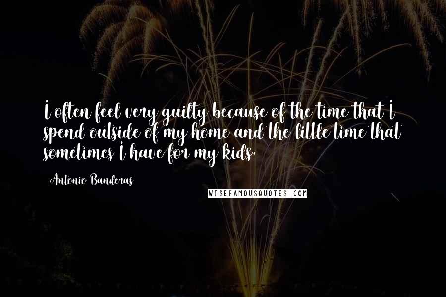 Antonio Banderas Quotes: I often feel very guilty because of the time that I spend outside of my home and the little time that sometimes I have for my kids.
