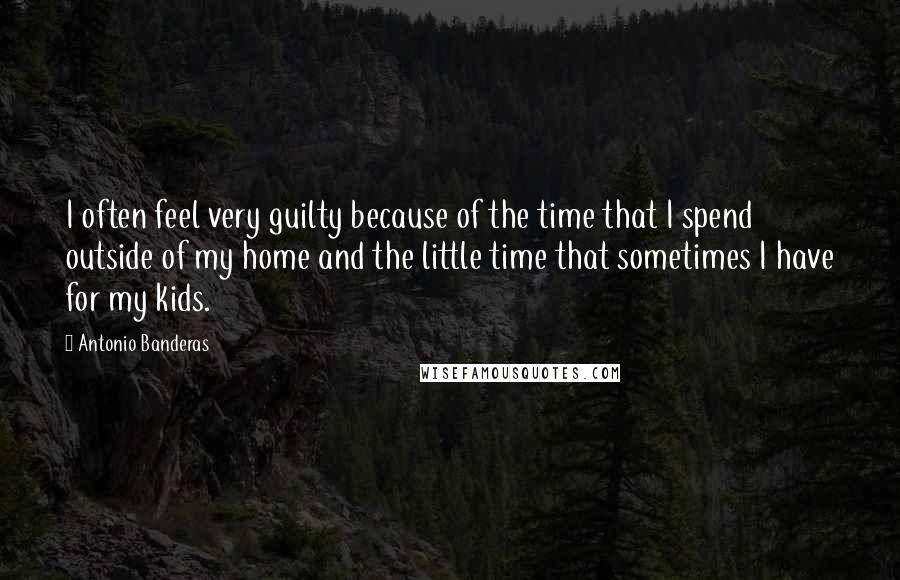Antonio Banderas Quotes: I often feel very guilty because of the time that I spend outside of my home and the little time that sometimes I have for my kids.