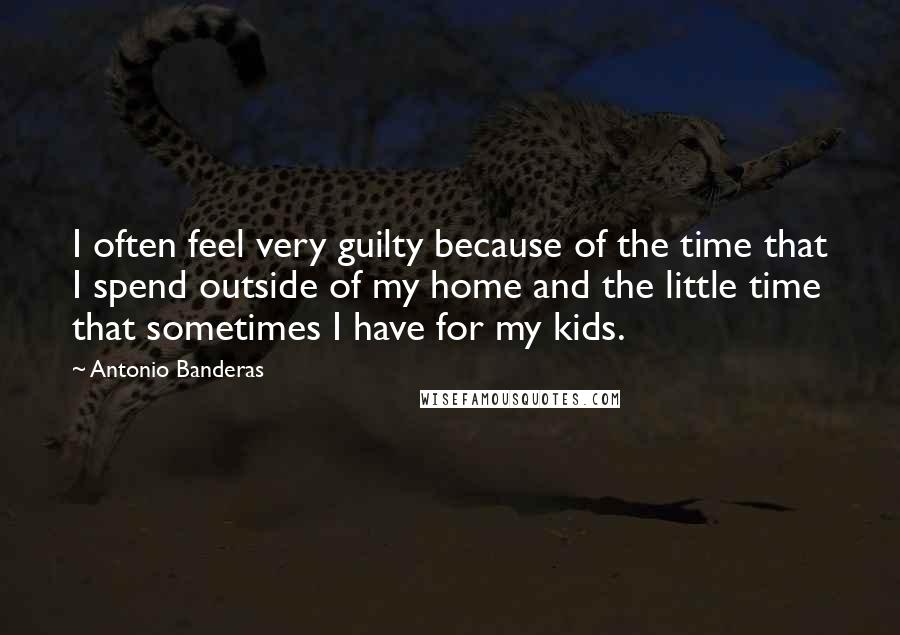 Antonio Banderas Quotes: I often feel very guilty because of the time that I spend outside of my home and the little time that sometimes I have for my kids.