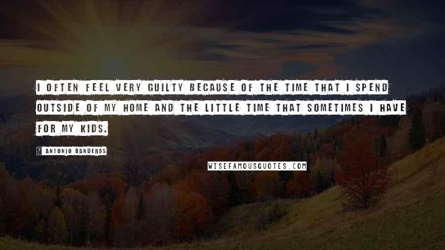 Antonio Banderas Quotes: I often feel very guilty because of the time that I spend outside of my home and the little time that sometimes I have for my kids.