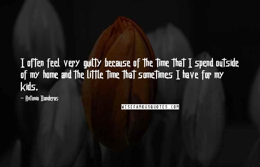 Antonio Banderas Quotes: I often feel very guilty because of the time that I spend outside of my home and the little time that sometimes I have for my kids.
