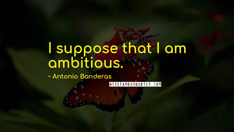 Antonio Banderas Quotes: I suppose that I am ambitious.