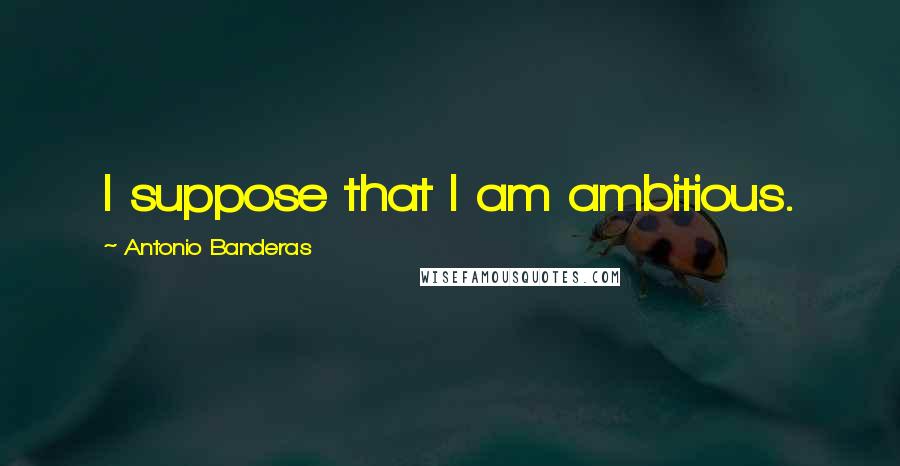 Antonio Banderas Quotes: I suppose that I am ambitious.