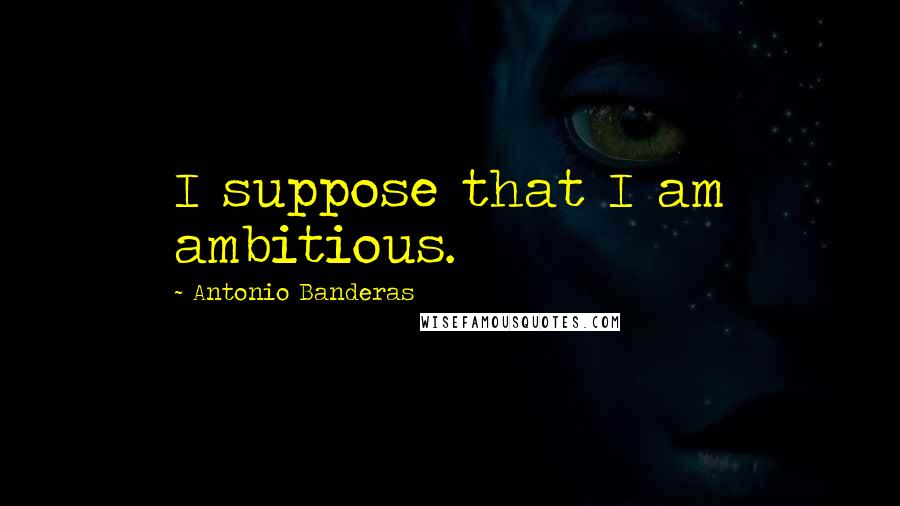 Antonio Banderas Quotes: I suppose that I am ambitious.